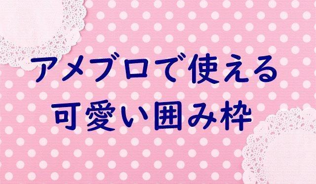 永久保存版 コピペするだけ アメブロで使えるかわいい囲み枠 10選 起業 アメブロ集客実践マニュアル